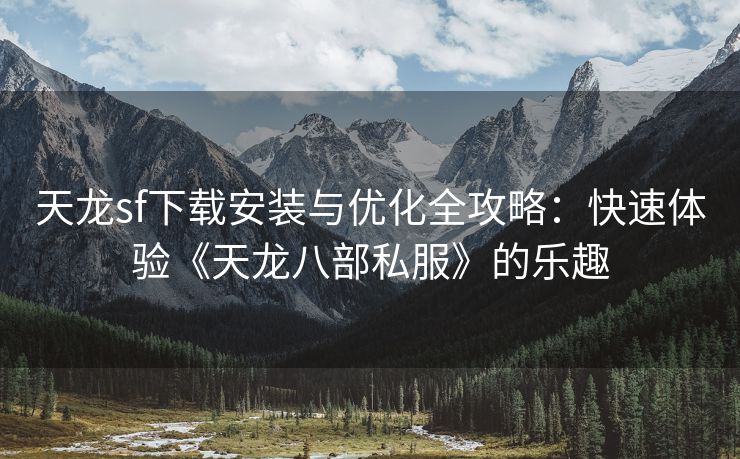 天龙sf下载安装与优化全攻略：快速体验《天龙八部私服》的乐趣