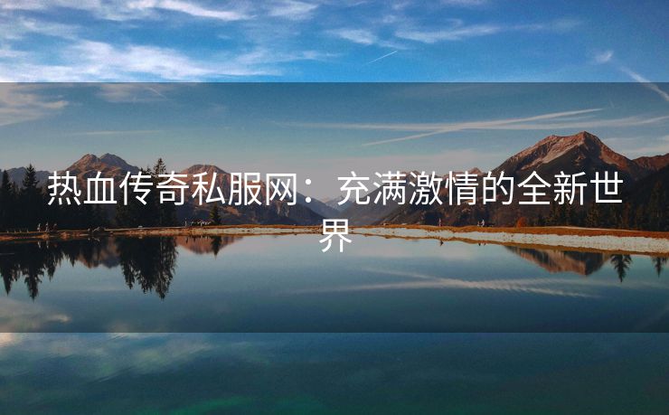 热血传奇私服网：充满激情的全新世界