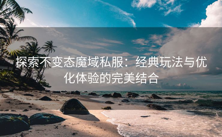 探索不变态魔域私服：经典玩法与优化体验的完美结合