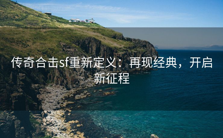 传奇合击sf重新定义：再现经典，开启新征程