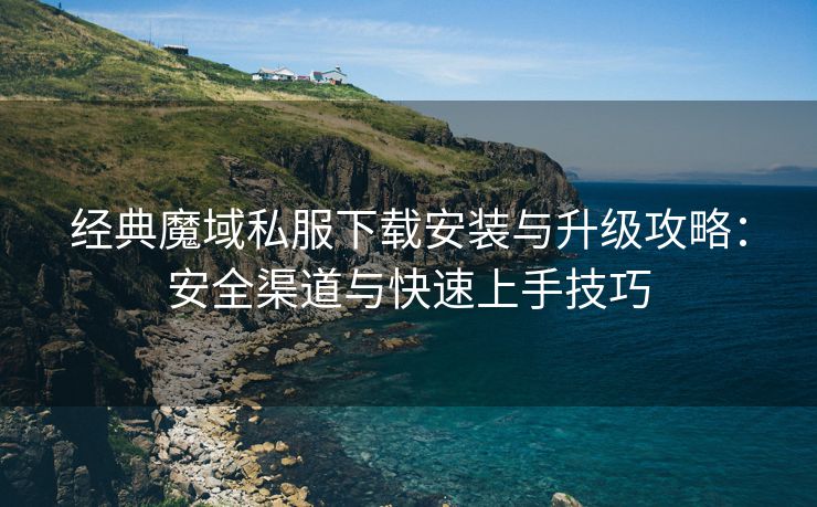 经典魔域私服下载安装与升级攻略：安全渠道与快速上手技巧