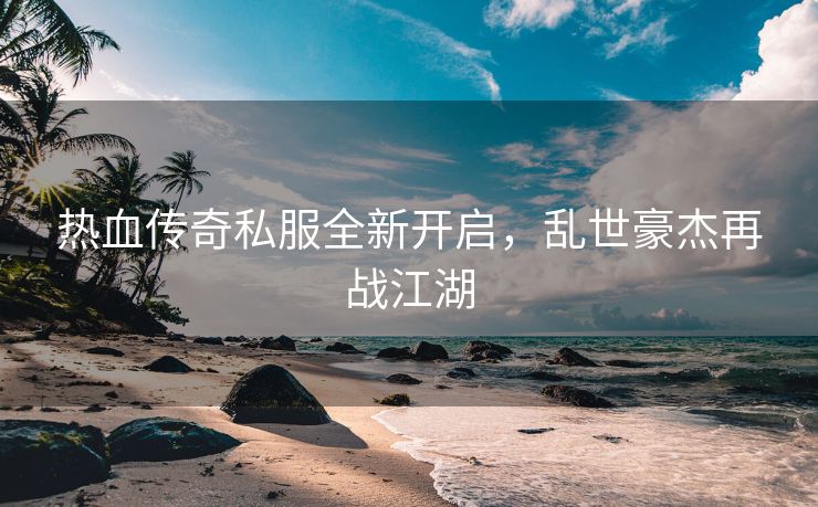 热血传奇私服全新开启，乱世豪杰再战江湖