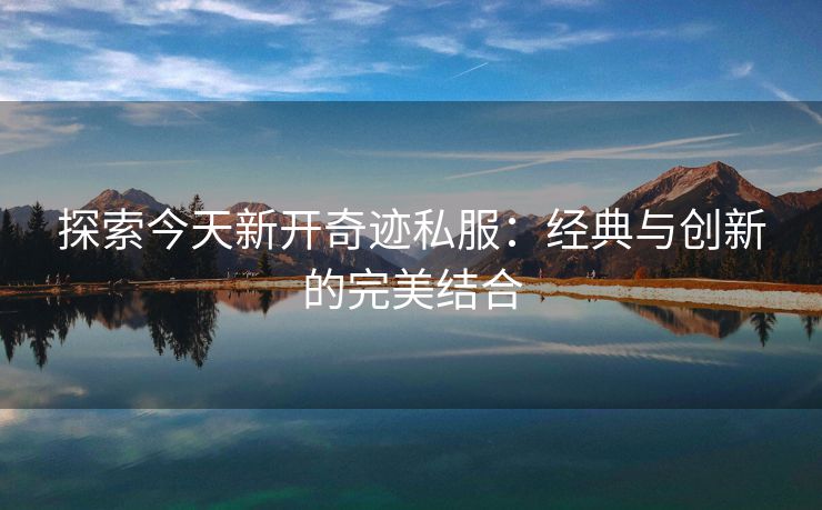 探索今天新开奇迹私服：经典与创新的完美结合