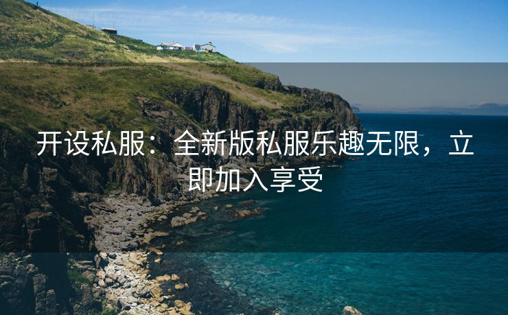 开设私服：全新版私服乐趣无限，立即加入享受