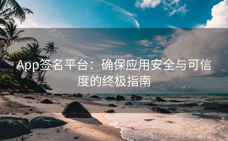 App签名平台：确保应用安全与可信度的终极指南