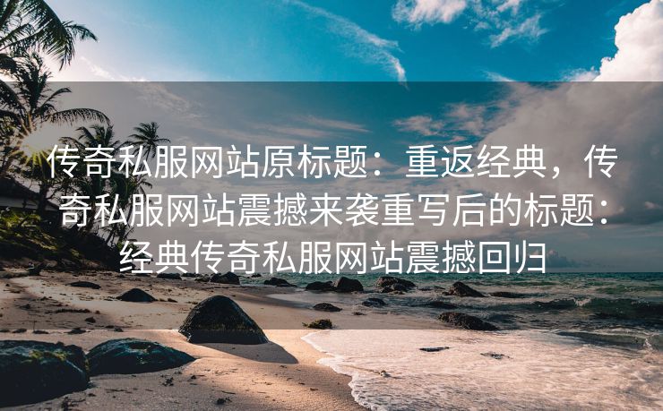 传奇私服网站原标题：重返经典，传奇私服网站震撼来袭重写后的标题：经典传奇私服网站震撼回归