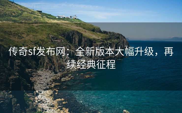 传奇sf发布网：全新版本大幅升级，再续经典征程