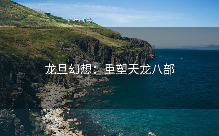 龙旦幻想：重塑天龙八部
