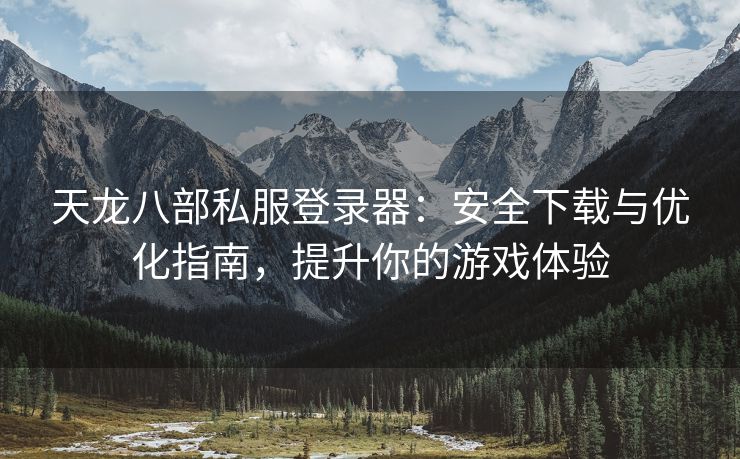 天龙八部私服登录器：安全下载与优化指南，提升你的游戏体验
