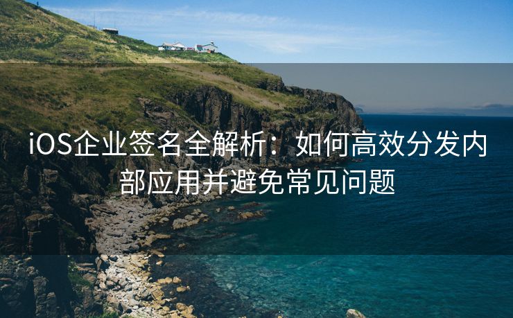 iOS企业签名全解析：如何高效分发内部应用并避免常见问题