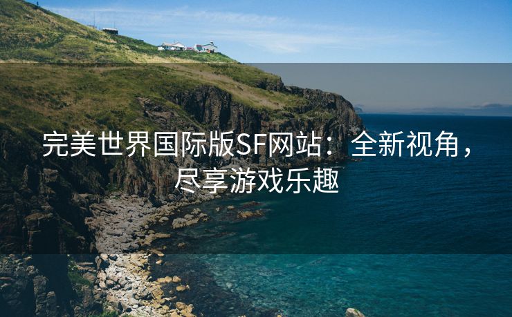 完美世界国际版SF网站：全新视角，尽享游戏乐趣