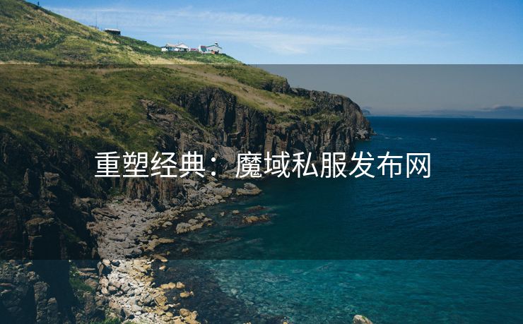 重塑经典：魔域私服发布网