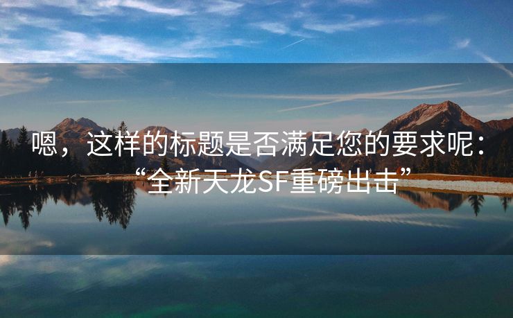 嗯，这样的标题是否满足您的要求呢：“全新天龙SF重磅出击”