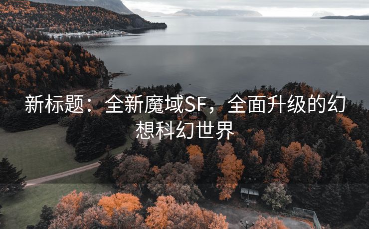 新标题：全新魔域SF，全面升级的幻想科幻世界