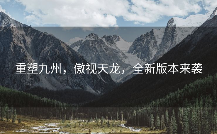 重塑九州，傲视天龙，全新版本来袭