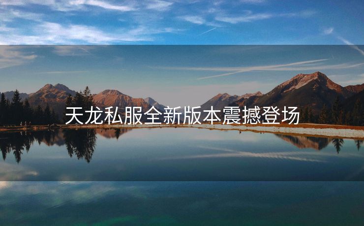 天龙私服全新版本震撼登场