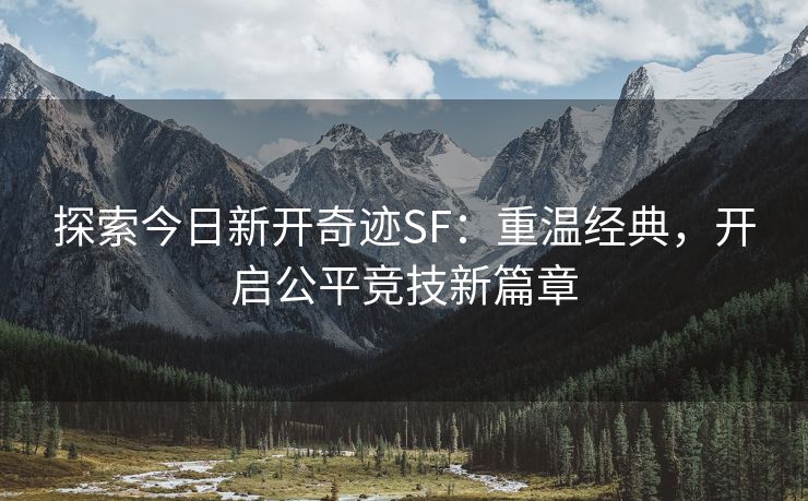 探索今日新开奇迹SF：重温经典，开启公平竞技新篇章