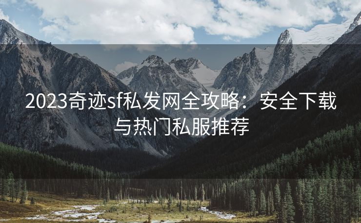 2023奇迹sf私发网全攻略：安全下载与热门私服推荐
