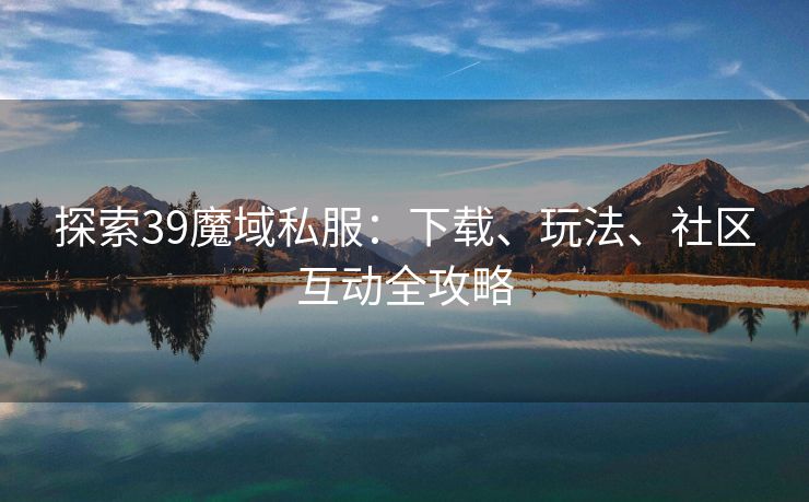 探索39魔域私服：下载、玩法、社区互动全攻略