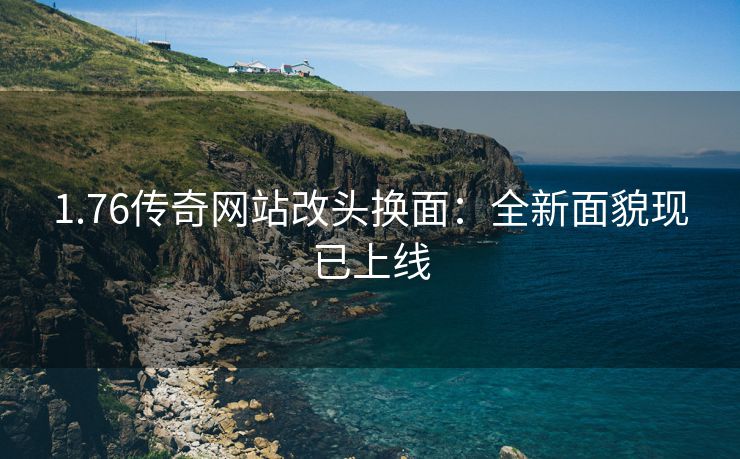 1.76传奇网站改头换面：全新面貌现已上线