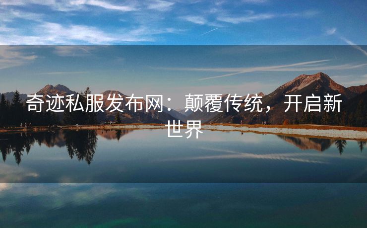 奇迹私服发布网：颠覆传统，开启新世界
