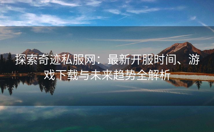 探索奇迹私服网：最新开服时间、游戏下载与未来趋势全解析