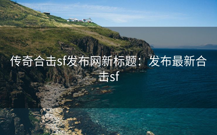 传奇合击sf发布网新标题：发布最新合击sf