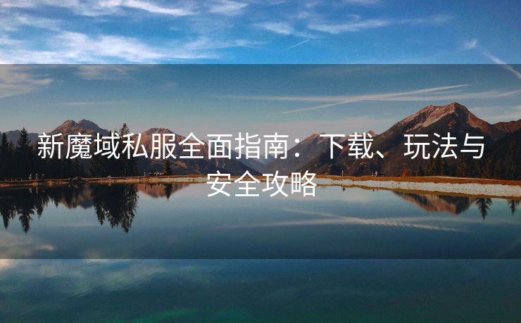 新魔域私服全面指南：下载、玩法与安全攻略