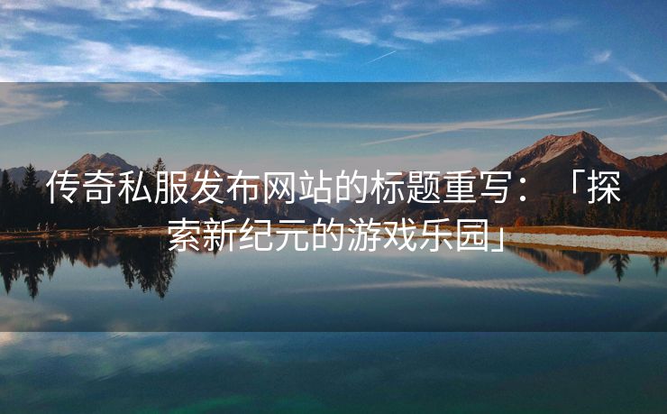 传奇私服发布网站的标题重写：「探索新纪元的游戏乐园」