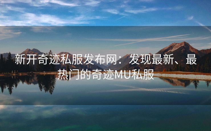 新开奇迹私服发布网：发现最新、最热门的奇迹MU私服